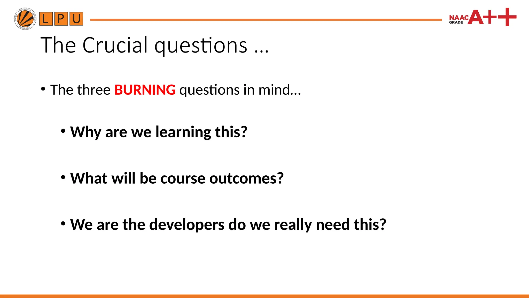 The Crucial questions …
• The three BURNING questions in mind…
• Why are we learning this?
• What will be course outcomes?
• We are the developers do we really need this?
 