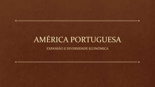 AMÉRICA PORTUGUESA
EXPANSÃO E DIVERSIDADE ECONÔMICA
 