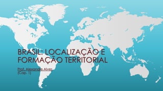 BRASIL: LOCALIZAÇÃO E
FORMAÇÃO TERRITORIAL
Prof. Alexandre Alves
(Cap. 1)
 