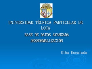 UNIVERSIDAD TÉCNICA PARTICULAR DE LOJA BASE DE DATOS AVANZADA DESNORMALIZACIÓN Elba Encalada 