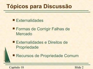 Tópicos para Discussão


Externalidades



Formas de Corrigir Falhas de
Mercado



Externalidades e Direitos de
Propriedade



Recursos de Propriedade Comum

Capítulo 18

Slide 2

 
