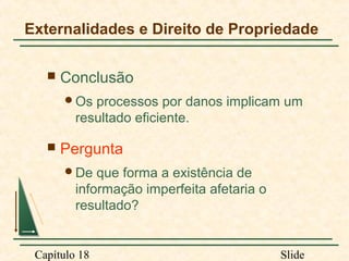 Externalidades e Direito de Propriedade


Conclusão
Os

processos por danos implicam um
resultado eficiente.



Pergunta
De

que forma a existência de
informação imperfeita afetaria o
resultado?

Capítulo 18

Slide

 