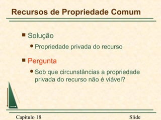 Recursos de Propriedade Comum


Solução
Propriedade



privada do recurso

Pergunta
Sob

que circunstâncias a propriedade
privada do recurso não é viável?

Capítulo 18

Slide

 