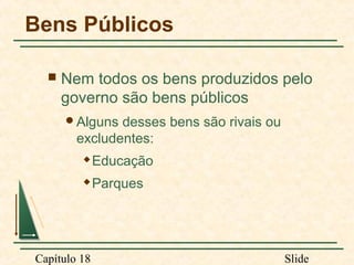 Bens Públicos


Nem todos os bens produzidos pelo
governo são bens públicos
Alguns

desses bens são rivais ou
excludentes:


Educação



Parques

Capítulo 18

Slide

 