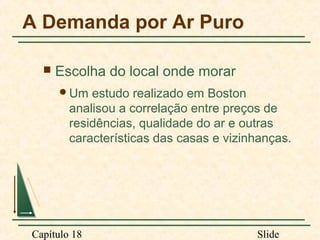 A Demanda por Ar Puro


Escolha do local onde morar
Um

estudo realizado em Boston
analisou a correlação entre preços de
residências, qualidade do ar e outras
características das casas e vizinhanças.

Capítulo 18

Slide

 