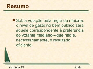 Resumo


Sob a votação pela regra da maioria,
o nível de gasto no bem público será
aquele correspondente à preferência
do votante mediano---que não é,
necessariamente, o resultado
eficiente.

Capítulo 18

Slide

 