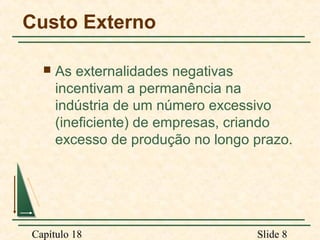 Custo Externo


As externalidades negativas
incentivam a permanência na
indústria de um número excessivo
(ineficiente) de empresas, criando
excesso de produção no longo prazo.

Capítulo 18

Slide 8

 