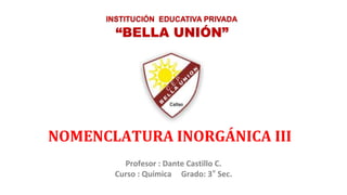 Profesor : Dante Castillo C.
Curso : Química Grado: 3° Sec.
“BELLA UNIÓN”
INSTITUCIÓN EDUCATIVA PRIVADA
NOMENCLATURA INORGÁNICA III
 