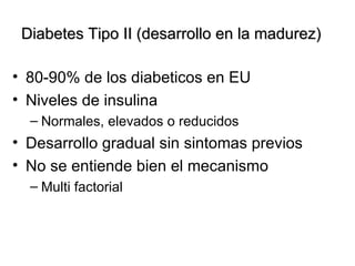 Diabetes Tipo II (desarrollo en la madurez) 80-90% de los diabeticos en EU Niveles de insulina Normales, elevados o reducidos Desarrollo gradual sin sintomas previos No se entiende bien el mecanismo Multi factorial 