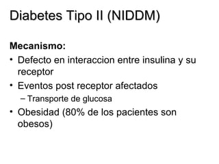 Diabetes Tipo II (NIDDM) Mecanismo: Defecto en interaccion entre insulina y su receptor Eventos post receptor afectados Transporte de glucosa Obesidad (80% de los pacientes son obesos) 