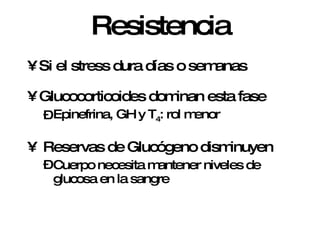 Resistencia Si el stress dura días o semanas Glucocorticoides dominan esta fase Epinefrina, GH y T 4 : rol menor Reservas de Glucógeno disminuyen Cuerpo necesita mantener niveles de glucosa en la sangre 