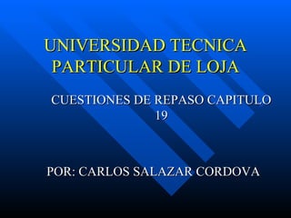 UNIVERSIDAD TECNICA PARTICULAR DE LOJA CUESTIONES DE REPASO CAPITULO 19 POR: CARLOS SALAZAR CORDOVA 