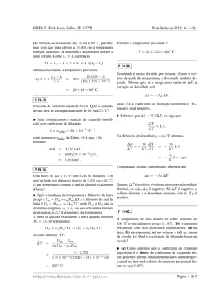 LISTA 3 - Prof. Jason Gallas, DF–UFPB 10 de Junho de 2013, `as 14:26
(b) Partindo-se novamente dos 10 cm a 20o
C, percebe-
mos logo que para chegar a 10.009 cm a temperatura
ter´a que aumentar. A matem´atica nos fornece sempre o
sinal correto. Como Li ≡ L, da relac¸˜ao
∆L = Lf − L = L α∆t = L α(tf − ti)
obtemos facilmente a temperatura procurada:
tf = ti +
Lf − L
L α
= 20 +
10.009 − 10
(10)(1.875 × 10−5)
= 20 + 48 = 68o
C.
E 19-30.
Um cubo de lat˜ao tem aresta de 30 cm. Qual o aumento
de sua ´area, se a temperatura subir de 20 para 75 o
C?
Aqui consideramos a equac¸˜ao da expans˜ao superﬁ-
cial, com coeﬁciente de dilatac¸˜ao
2 × αlat˜ao = 38 × 10−6 o
C−1
,
onde tiramos o αlat˜ao da Tabela 19-3, pag. 176.
Portanto,
∆A = A (2α) ∆T,
= (900)(38 × 10−6
)(55)
= 1.881 cm2
.
P 19-36.
Uma barra de ac¸o a 25 o
C tem 3 cm de diˆametro. Um
anel de lat˜ao tem diˆametro interior de 2.992 cm a 25 o
C.
A que temperatura comum o anel se ajustar´a exatamente
`a barra?
Ap´os a mudanc¸a de temperatura o diˆametro da barra
de ac¸o ´e Da = Da0+αaDa0∆T a o diˆametro do anel de
lat˜ao ´e D = D 0 + α D 0∆T, onde Da0 a D 0 s˜ao os
diˆametros originais, αa a α s˜ao os coeﬁcientes lineares
de expans˜ao, e ∆T ´e a mudanc¸a da temperatura.
A barra se ajustar´a exatamente `a barra quando tivermos
Da = D , os seja quando
Da0 + αaDa0∆T = D 0 + α D 0∆T,
de onde obtemos ∆T:
∆T =
Da0 − D 0
α D 0 − αaDa0
=
3 − 2.992
(19 × 10−6)(2.992) − (11 × 10−6)(3)
= 335o
C.
Portanto a temperatura procurada ´e
T = 25 + 335 = 360o
C.
P 19-39.
Densidade ´e massa dividida por volume. Como o vol-
ume depende da temperatura, a densidade tamb´em de-
pende. Mostre que, se a temperatura variar de ∆T, a
variac¸˜ao da densidade ser´a
∆ρ = − β ρ ∆T,
onde β ´e o coeﬁciente de dilatac¸˜ao volum´etrica. Ex-
plique o sinal negativo.
Sabemos que ∆V = V β∆T, ou seja, que
∆V
∆T
= V β.
Da deﬁnic¸˜ao de densidade ρ = m/V obtemos
∆ρ
∆T
= −
m
V 2
∆V
∆T
= −
m
V 2
V β
= −
m
V
β = −ρβ.
Comparando as duas extremidades obtemos que
∆ρ = − β ρ ∆T.
Quando ∆T ´e positivo, o volume aumenta e a densidade
diminui, ou seja, ∆ ρ ´e negativo. Se ∆T ´e negativo, o
volume diminui e a densidade aumenta, isto ´e, ∆ ρ ´e
positivo.
P 19-42.
A temperatura de uma moeda de cobre aumenta de
100 o
C e seu diˆametro cresce 0.18 %. Dˆe o aumento
percentual, com dois algarismos signiﬁcativos, (a) na
´area, (b) na espessura, (c) no volume e (d) na massa
da moeda. (e) Qual o coeﬁciente de dilatac¸˜ao linear da
moeda?
(a) Como sabemos que o coeﬁciente de expans˜ao
superﬁcial ´e o dobro do coeﬁciente de expans˜ao lin-
ear, podemos aﬁrmar imediatamente que o aumento per-
centual na ´area ser´a o dobro do aumento percentual lin-
ear, ou seja 0.36%.
http://www.fisica.ufpb.br/∼jgallas P´agina 4 de 7
 