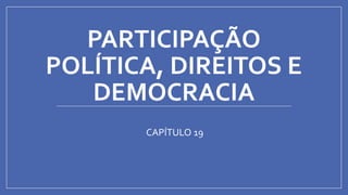 PARTICIPAÇÃO
POLÍTICA, DIREITOS E
DEMOCRACIA
CAPÍTULO 19
 