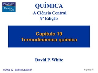 Capítulo 19
© 2005 by Pearson Education
Capítulo 19
Termodinâmica química
QUÍMICA
A Ciência Central
9ª Edição
David P. White
 