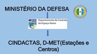 MINISTÉRIO DA DEFESA
CINDACTAS, D-MET(Estações e
Centros)
 