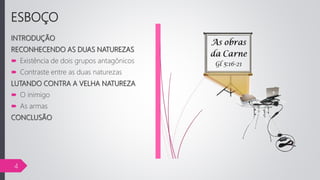 ESBOÇO
INTRODUÇÃO
RECONHECENDO AS DUAS NATUREZAS
 Existência de dois grupos antagônicos
 Contraste entre as duas naturezas
LUTANDO CONTRA A VELHA NATUREZA
 O inimigo
 As armas
CONCLUSÃO
4
 