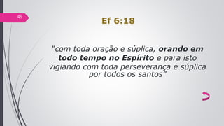 Ef 6:18
“com toda oração e súplica, orando em
todo tempo no Espírito e para isto
vigiando com toda perseverança e súplica
por todos os santos”
49
 