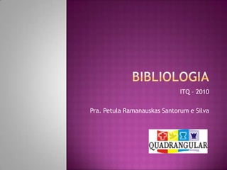 BIBLIOLOGIA ITQ – 2010 Pra. Petula RamanauskasSantorum e Silva 