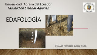 EDAFOLOGÍA
ING. AGR. FRANCISCO SUÁREZ A MSC.
2 CURSO
Universidad Agraria del Ecuador
Facultad de Ciencias Agrarias.
 