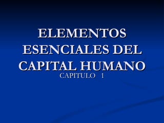 ELEMENTOS ESENCIALES DEL CAPITAL HUMANO CAPITULO  1 