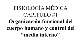 FISIOLOGÍA MÉDICA
CAPÍTULO #1
Organización funcional del
cuerpo humano y control del
“medio interno"
 