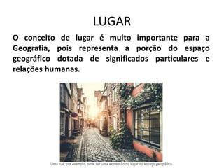 LUGAR
O conceito de lugar é muito importante para a
Geografia, pois representa a porção do espaço
geográfico dotada de significados particulares e
relações humanas.
 