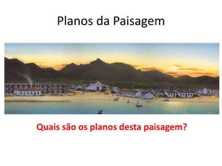 Planos da Paisagem
Quais são os planos desta paisagem?
 