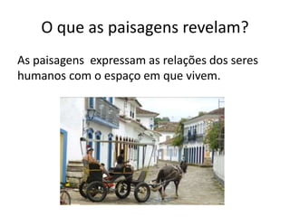 O que as paisagens revelam?
As paisagens expressam as relações dos seres
humanos com o espaço em que vivem.
 
