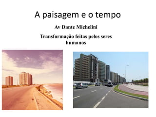 A paisagem e o tempo
Av Dante Michelini
Transformação feitas pelos seres
humanos
 