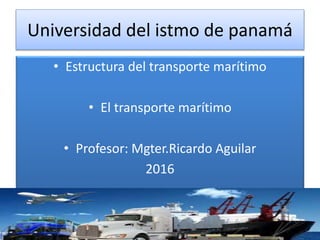 Universidad del istmo de panamá
• Estructura del transporte marítimo
• El transporte marítimo
• Profesor: Mgter.Ricardo Aguilar
2016
 