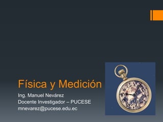Física y Medición
Ing. Manuel Nevárez
Docente Investigador – PUCESE
mnevarez@pucese.edu.ec
 