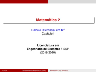 Matemática 2
Cálculo Diferencial em IRn
Capı́tulo I
Licenciatura em
Engenharia de Sistemas / ISEP
(2019/2020)
1 / 103 Departamento Matemática (ISEP) Matemática 2 (Capı́tulo I)
 