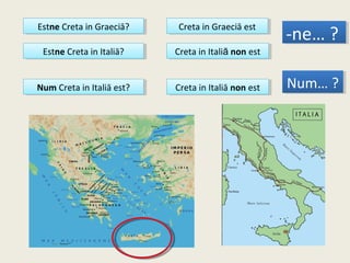 Estne Creta in Graeciā?Estne Creta in Graeciā? Creta in Graeciā estCreta in Graeciā est
Num Creta in Italiā est?Num Creta in Italiā est? Creta in Italiā non estCreta in Italiā non est
Estne Creta in Italiā?Estne Creta in Italiā? Creta in Italiā non estCreta in Italiā non est
-ne… ?-ne… ?
Num… ?Num… ?
 