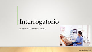 Interrogatorio
SEMIOLOGÍA ODONTOLÓGICA
Dr. Kevin Arita
 