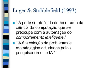 Luger & Stubblefield (1993)
 “IA pode ser definida como o ramo da
ciência da computação que se
preocupa com a automação do
comportamento inteligente.”
 “IA é a coleção de problemas e
metodologias estudadas pelos
pesquisadores de IA.”
 
