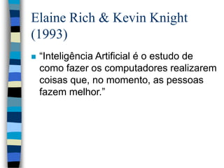 Elaine Rich & Kevin Knight
(1993)
 “Inteligência Artificial é o estudo de
como fazer os computadores realizarem
coisas que, no momento, as pessoas
fazem melhor.”
 