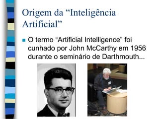 Origem da “Inteligência
Artificial”
 O termo “Artificial Intelligence” foi
cunhado por John McCarthy em 1956
durante o seminário de Darthmouth...
 
