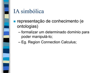 IA simbólica
 representação de conhecimento (e
ontologias)
– formalizar um determinado domínio para
poder manipulá-lo;
– Eg. Region Connection Calculus;
 