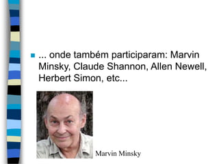  ... onde também participaram: Marvin
Minsky, Claude Shannon, Allen Newell,
Herbert Simon, etc...
Marvin Minsky
 