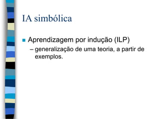 IA simbólica
 Aprendizagem por indução (ILP)
– generalização de uma teoria, a partir de
exemplos.
 