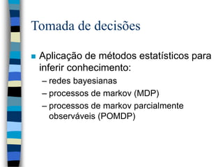 Tomada de decisões
 Aplicação de métodos estatísticos para
inferir conhecimento:
– redes bayesianas
– processos de markov (MDP)
– processos de markov parcialmente
observáveis (POMDP)
 