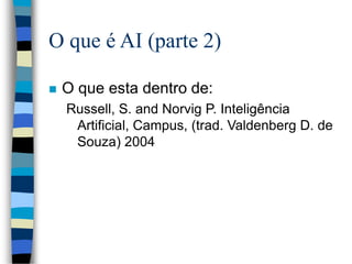 O que é AI (parte 2)
 O que esta dentro de:
Russell, S. and Norvig P. Inteligência
Artificial, Campus, (trad. Valdenberg D. de
Souza) 2004
 