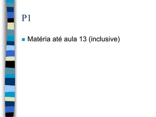 P1
 Matéria até aula 13 (inclusive)
 