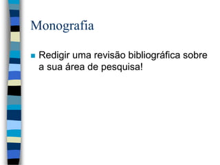 Monografia
 Redigir uma revisão bibliográfica sobre
a sua área de pesquisa!
 