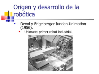 Origen y desarrollo de la robótica Devol y Engelberger fundan Unimation (1956). Unimate: primer robot industrial. 