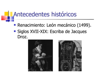 Antecedentes históricos Renacimiento: León mecánico (1499). Siglos XVII-XIX: Escriba de Jacques Droz. 