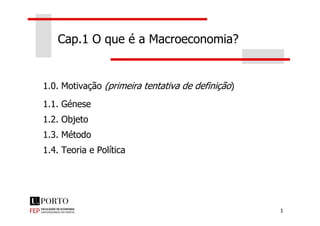 Cap.1 O que é a Macroeconomia?
1.0. Motivação (primeira tentativa de definição)
1.1. Génese
1
1.2. Objeto
1.3. Método
1.4. Teoria e Política
 