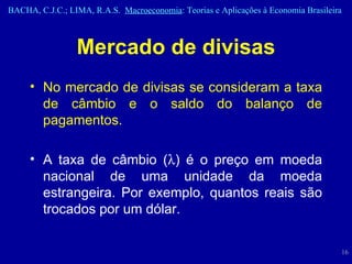 Mercado de divisas No mercado de divisas se consideram a taxa de câmbio e o saldo do balanço de pagamentos. A taxa de câmbio (  ) é o preço em moeda nacional de uma unidade da moeda estrangeira. Por exemplo, quantos reais são trocados por um dólar. 
