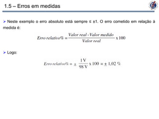 1.5 – Erros em medidas

 Neste exemplo o erro absoluto está sempre ≤ ±1. O erro cometido em relação à
medida é:




 Logo:
 